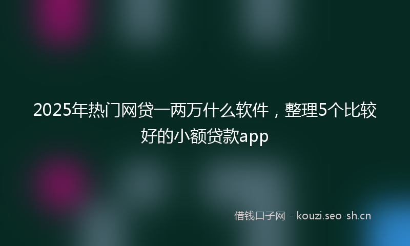 2025年热门网贷一两万什么软件，整理5个比较好的小额贷款app