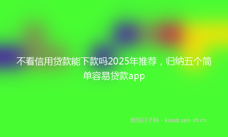 不看信用贷款能下款吗2025年推荐，归纳五个简单容易贷款app