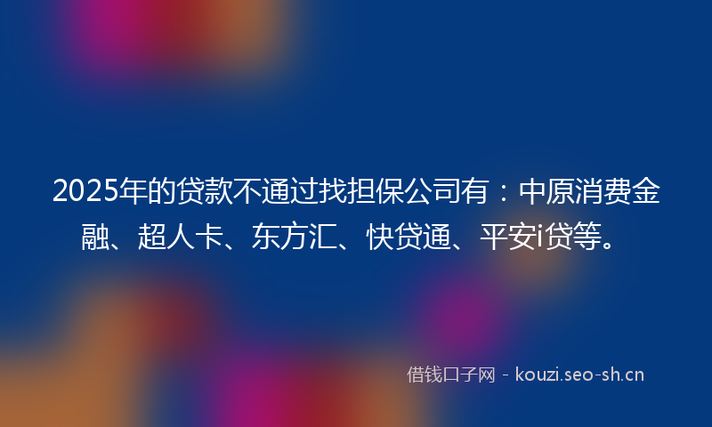 2025年的贷款不通过找担保公司有：中原消费金融、超人卡、东方汇、快贷通、平安i贷等。