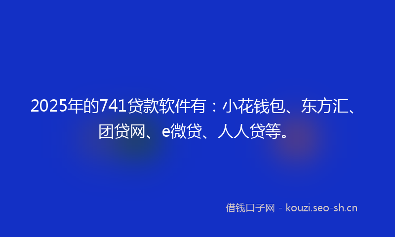 2025年的741贷款软件有：小花钱包、东方汇、团贷网、e微贷、人人贷等。