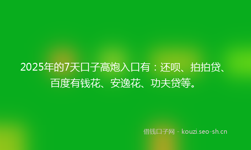 2025年的7天口子高炮入口有：还呗、拍拍贷、百度有钱花、安逸花、功夫贷等。