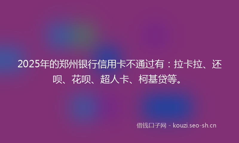 2025年的郑州银行信用卡不通过有:拉卡拉、还呗、花呗、超人卡、柯基贷等。