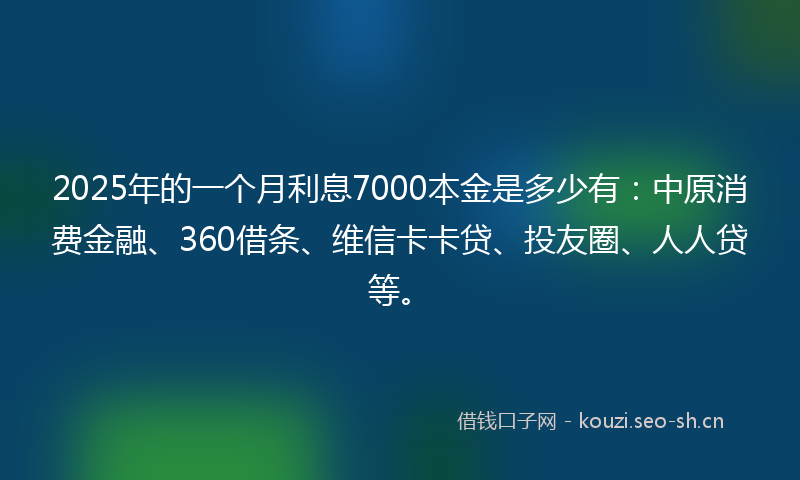 2025年的一个月利息7000本金是多少有:中原消费金融、360借条、维信卡卡贷、投友圈、人人贷等。