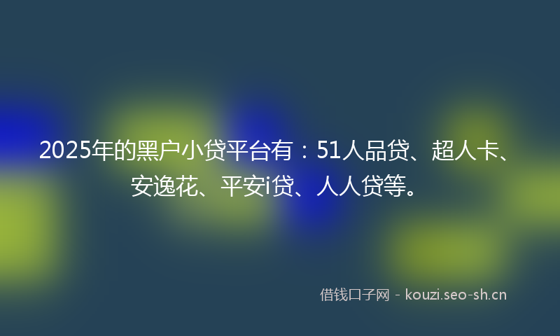 2025年的黑户小贷平台有：51人品贷、超人卡、安逸花、平安i贷、人人贷等。