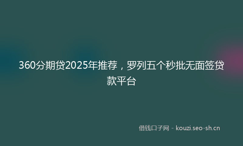360分期贷2025年推荐，罗列五个秒批无面签贷款平台