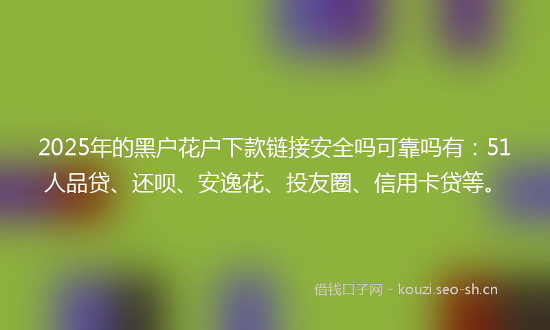 2025年的黑户花户下款链接安全吗可靠吗有:51人品贷、还呗、安逸花、投友圈、信用卡贷等。