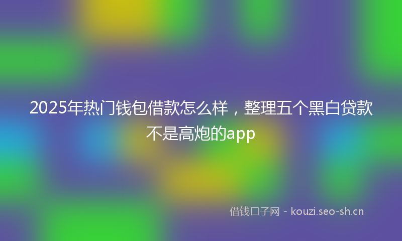 2025年热门钱包借款怎么样，整理五个黑白贷款不是高炮的app