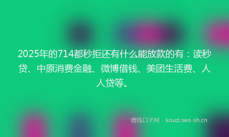 2025年的714都秒拒还有什么能放款的有：读秒贷、中原消费金融、微博借钱、美团生活费、人人贷等。