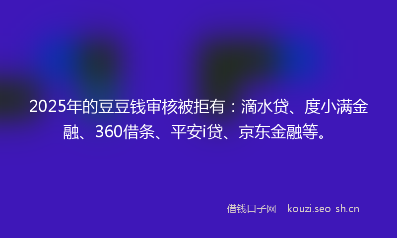 2025年的豆豆钱审核被拒有:滴水贷、度小满金融、360借条、平安i贷、京东金融等。