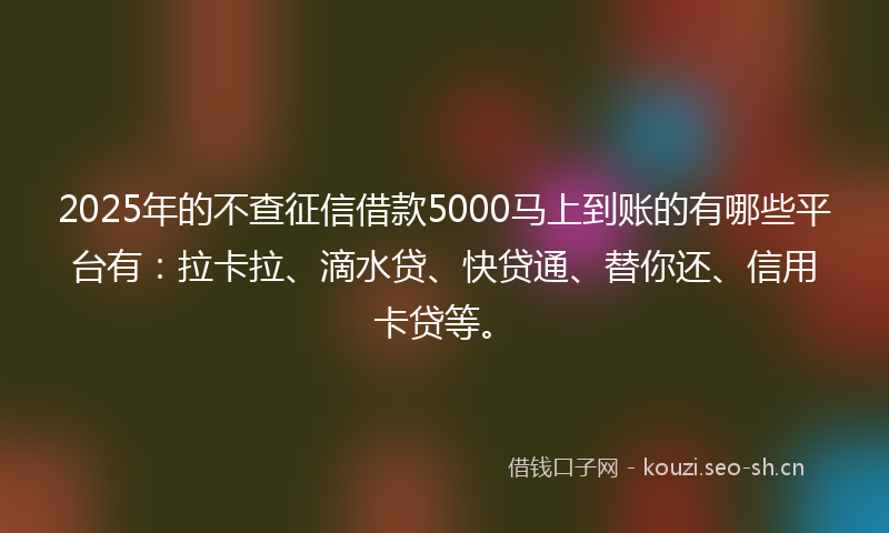 2025年的不查征信借款5000马上到账的有哪些平台有：拉卡拉、滴水贷、快贷通、替你还、信用卡贷等。