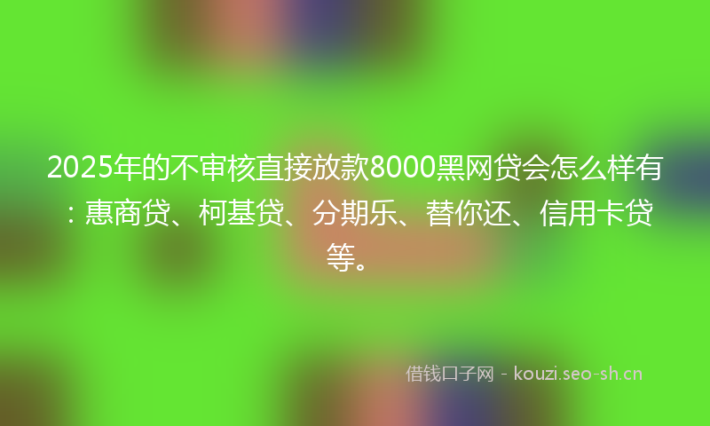 2025年的不审核直接放款8000黑网贷会怎么样有：惠商贷、柯基贷、分期乐、替你还、信用卡贷等。