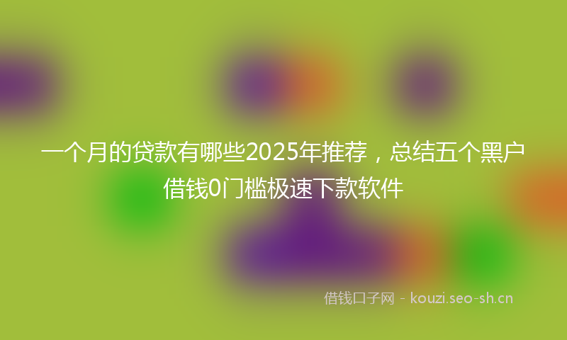 一个月的贷款有哪些2025年推荐,总结五个黑户借钱0门槛极速下款软件