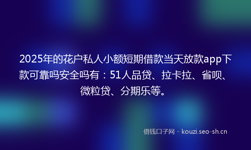 2025年的花户私人小额短期借款当天放款app下款可靠吗安全吗有：51人品贷、拉卡拉、省呗、微粒贷、分期乐等。