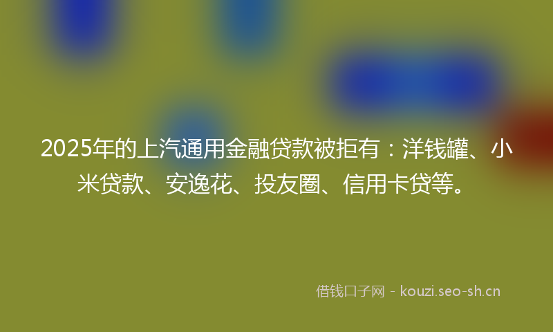 2025年的上汽通用金融贷款被拒有:洋钱罐、小米贷款、安逸花、投友圈、信用卡贷等。