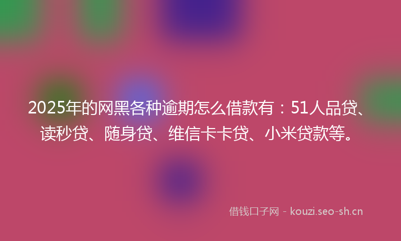 2025年的网黑各种逾期怎么借款有：51人品贷、读秒贷、随身贷、维信卡卡贷、小米贷款等。