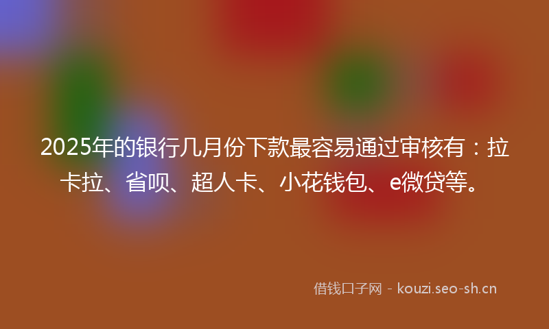 2025年的银行几月份下款最容易通过审核有：拉卡拉、省呗、超人卡、小花钱包、e微贷等。