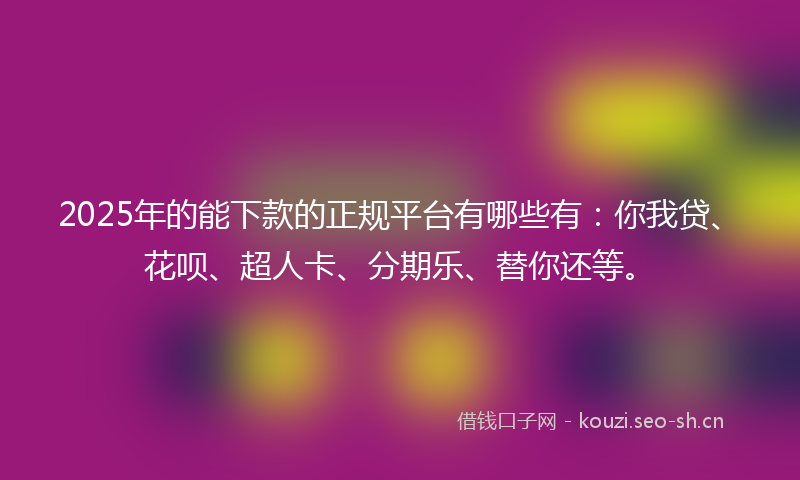 2025年的能下款的正规平台有哪些有：你我贷、花呗、超人卡、分期乐、替你还等。