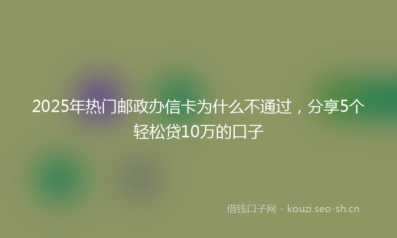 2025年热门邮政办信卡为什么不通过，分享5个轻松贷10万的口子