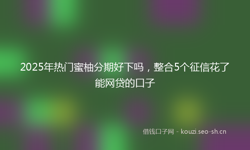 2025年热门蜜柚分期好下吗，整合5个征信花了能网贷的口子