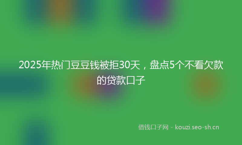 2025年热门豆豆钱被拒30天,盘点5个不看欠款的贷款口子