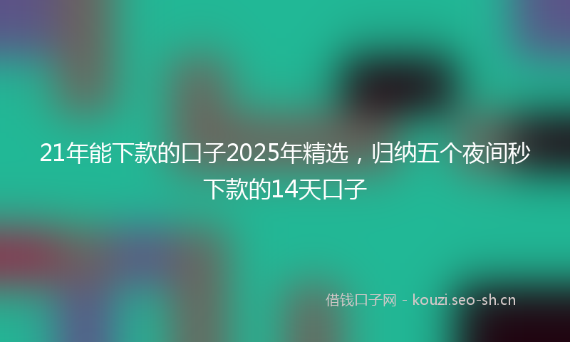 21年能下款的口子2025年精选，归纳五个夜间秒下款的14天口子