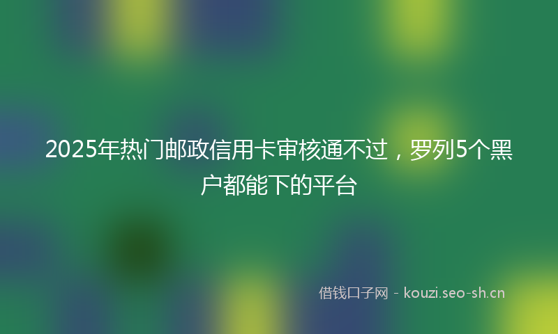 2025年热门邮政信用卡审核通不过，罗列5个黑户都能下的平台
