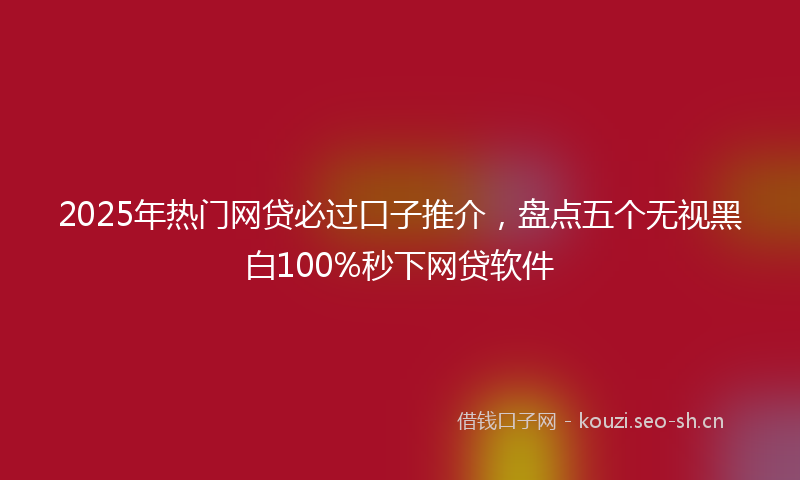 2025年热门网贷必过口子推介，盘点五个无视黑白100%秒下网贷软件