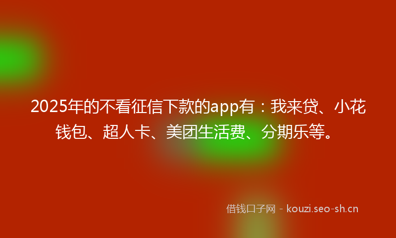 2025年的不看征信下款的app有:我来贷、小花钱包、超人卡、美团生活费、分期乐等。