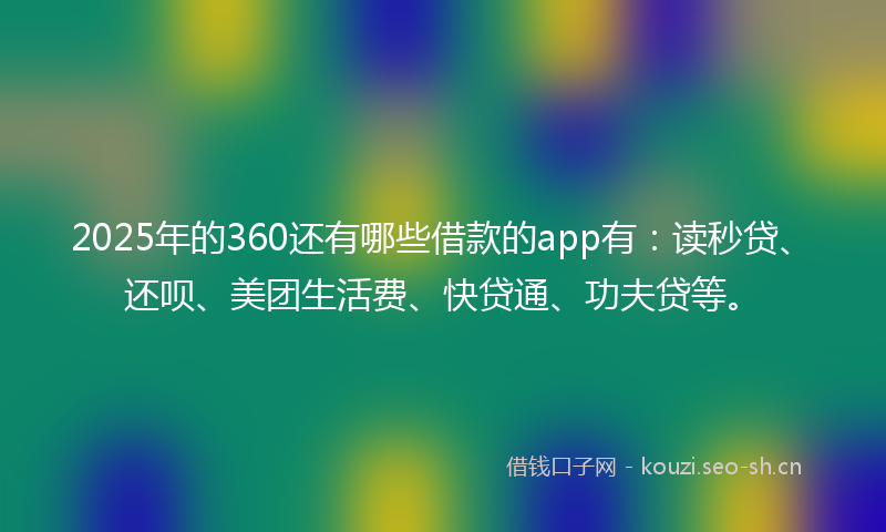 2025年的360还有哪些借款的app有:读秒贷、还呗、美团生活费、快贷通、功夫贷等。