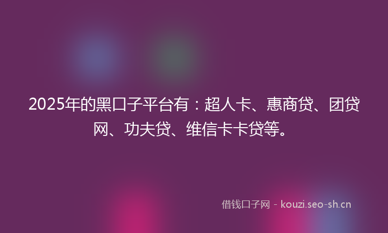 2025年的黑口子平台有：超人卡、惠商贷、团贷网、功夫贷、维信卡卡贷等。