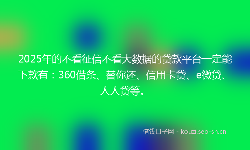 2025年的不看征信不看大数据的贷款平台一定能下款有:360借条、替你还、信用卡贷、e微贷、人人贷等。