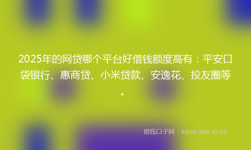 2025年的网贷哪个平台好借钱额度高有：平安口袋银行、惠商贷、小米贷款、安逸花、投友圈等。