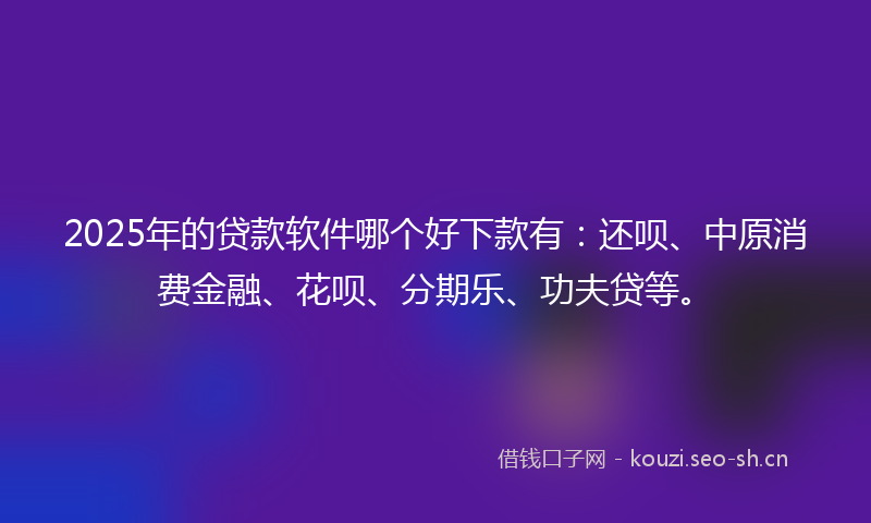 2025年的贷款软件哪个好下款有：还呗、中原消费金融、花呗、分期乐、功夫贷等。