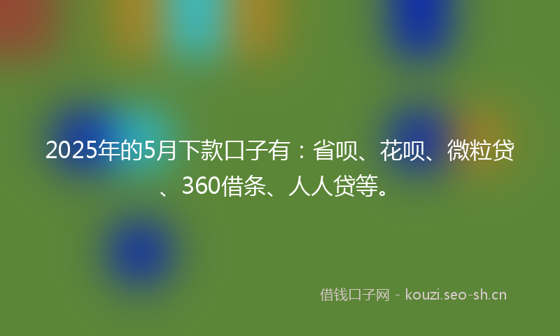 2025年的5月下款口子有:省呗、花呗、微粒贷、360借条、人人贷等。