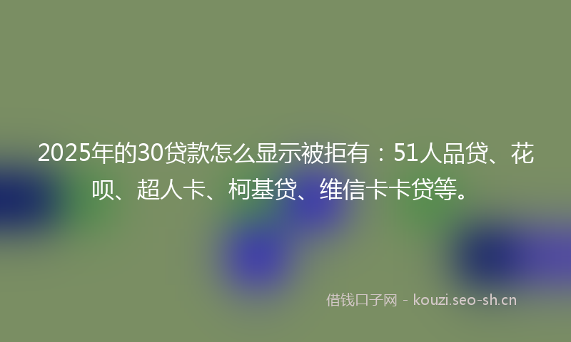 2025年的30贷款怎么显示被拒有：51人品贷、花呗、超人卡、柯基贷、维信卡卡贷等。