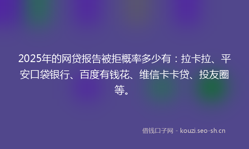 2025年的网贷报告被拒概率多少有：拉卡拉、平安口袋银行、百度有钱花、维信卡卡贷、投友圈等。