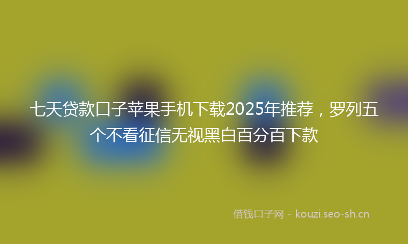 七天贷款口子苹果手机下载2025年推荐，罗列五个不看征信无视黑白百分百下款