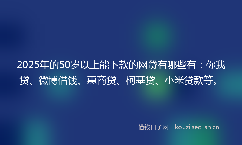 2025年的50岁以上能下款的网贷有哪些有：你我贷、微博借钱、惠商贷、柯基贷、小米贷款等。