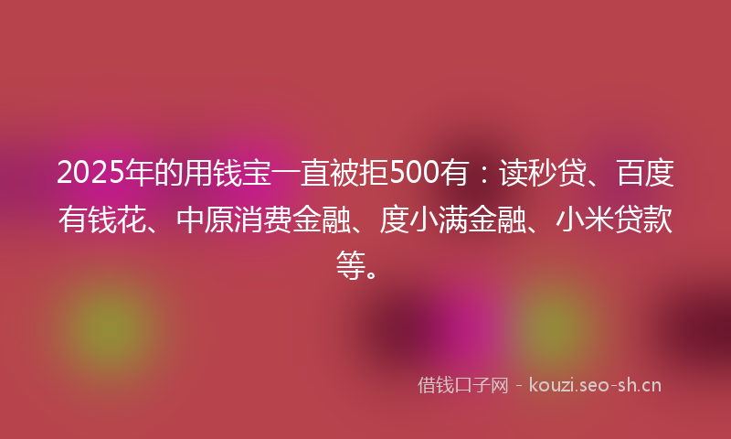 2025年的用钱宝一直被拒500有：读秒贷、百度有钱花、中原消费金融、度小满金融、小米贷款等。