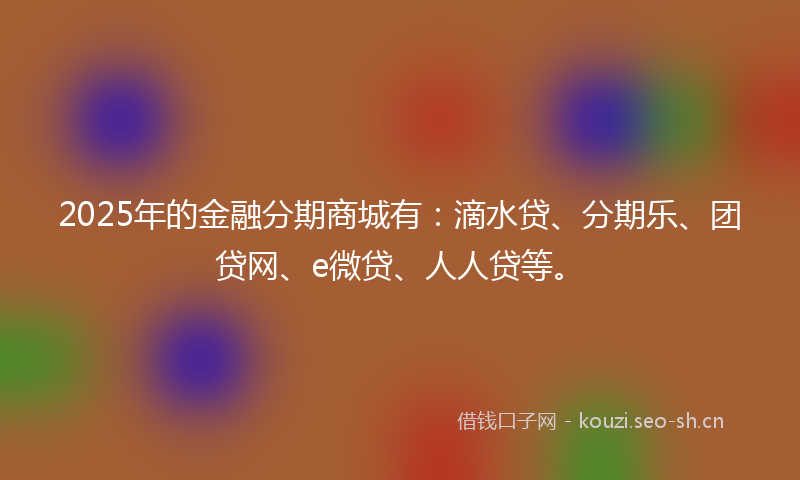 2025年的金融分期商城有：滴水贷、分期乐、团贷网、e微贷、人人贷等。