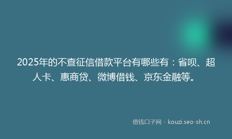 2025年的不查征信借款平台有哪些有：省呗、超人卡、惠商贷、微博借钱、京东金融等。