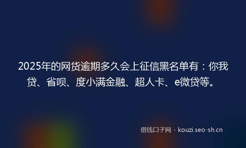 2025年的网货逾期多久会上征信黑名单有:你我贷、省呗、度小满金融、超人卡、e微贷等。