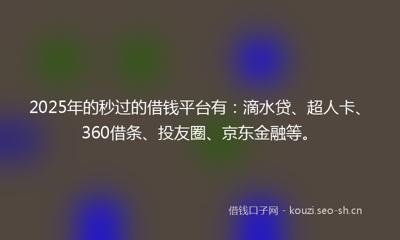2025年的秒过的借钱平台有：滴水贷、超人卡、360借条、投友圈、京东金融等。
