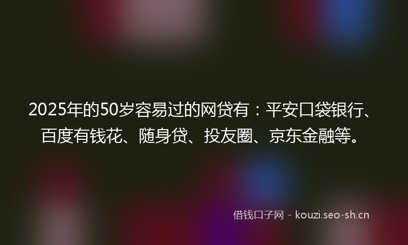 2025年的50岁容易过的网贷有:平安口袋银行、百度有钱花、随身贷、投友圈、京东金融等。