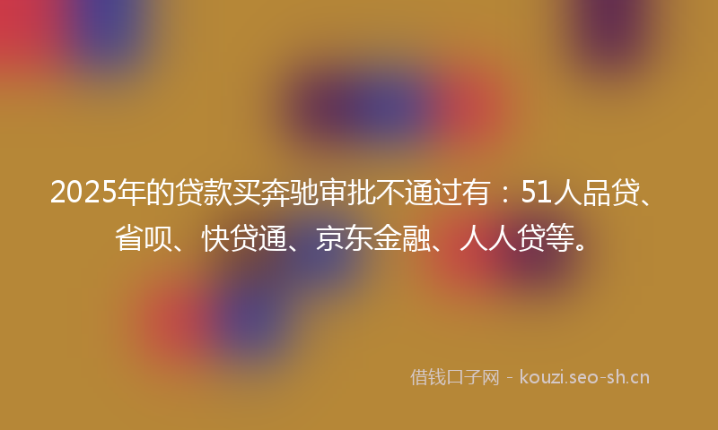 2025年的贷款买奔驰审批不通过有:51人品贷、省呗、快贷通、京东金融、人人贷等。