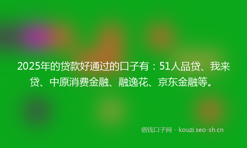2025年的贷款好通过的口子有：51人品贷、我来贷、中原消费金融、融逸花、京东金融等。