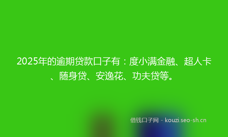 2025年的逾期贷款口子有：度小满金融、超人卡、随身贷、安逸花、功夫贷等。