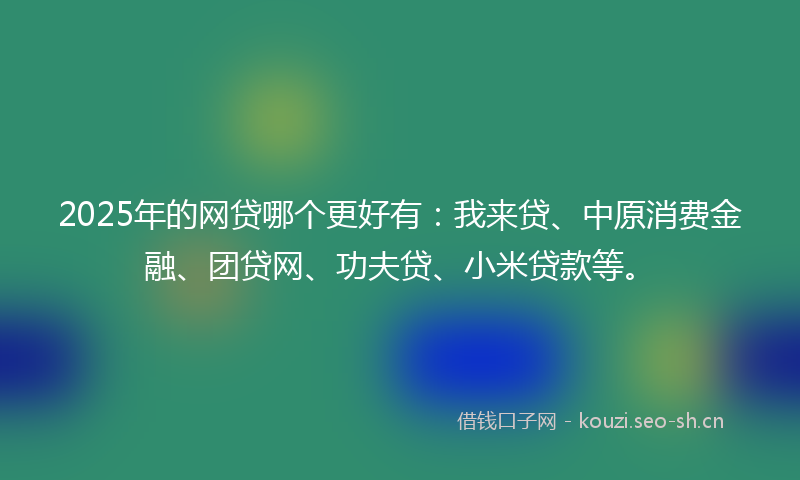 2025年的网贷哪个更好有：我来贷、中原消费金融、团贷网、功夫贷、小米贷款等。