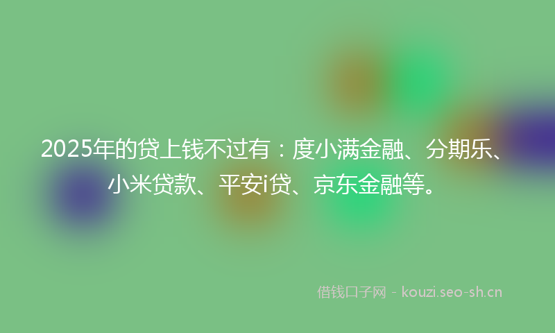 2025年的贷上钱不过有：度小满金融、分期乐、小米贷款、平安i贷、京东金融等。