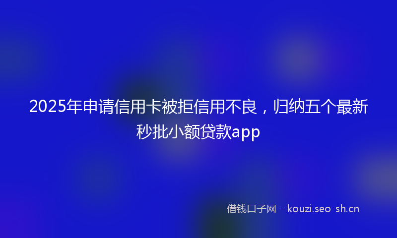 2025年申请信用卡被拒信用不良，归纳五个最新秒批小额贷款app